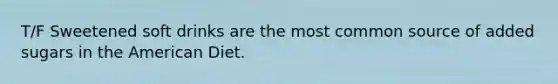 T/F Sweetened soft drinks are the most common source of added sugars in the American Diet.