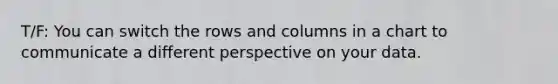 T/F: You can switch the rows and columns in a chart to communicate a different perspective on your data.