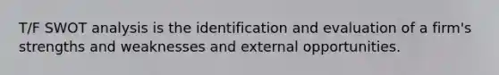 T/F SWOT analysis is the identification and evaluation of a firm's strengths and weaknesses and external opportunities.