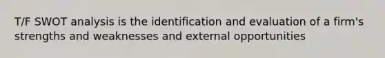 T/F SWOT analysis is the identification and evaluation of a firm's strengths and weaknesses and external opportunities