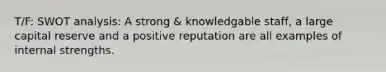 T/F: SWOT analysis: A strong & knowledgable staff, a large capital reserve and a positive reputation are all examples of internal strengths.