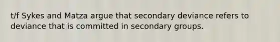 t/f Sykes and Matza argue that secondary deviance refers to deviance that is committed in secondary groups.