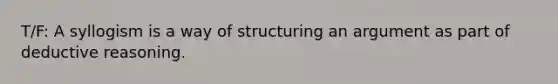 T/F: A syllogism is a way of structuring an argument as part of deductive reasoning.