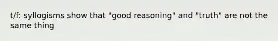 t/f: syllogisms show that "good reasoning" and "truth" are not the same thing