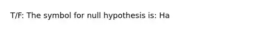 T/F: The symbol for null hypothesis is: Ha