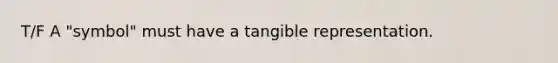 T/F A "symbol" must have a tangible representation.