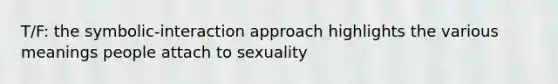 T/F: the symbolic-interaction approach highlights the various meanings people attach to sexuality