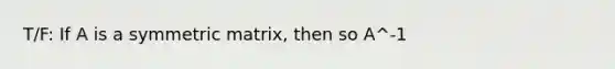 T/F: If A is a symmetric matrix, then so A^-1