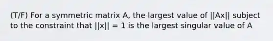 (T/F) For a symmetric matrix A, the largest value of ||Ax|| subject to the constraint that ||x|| = 1 is the largest singular value of A