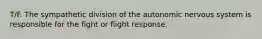 T/F. The sympathetic division of the autonomic nervous system is responsible for the fight or flight response.