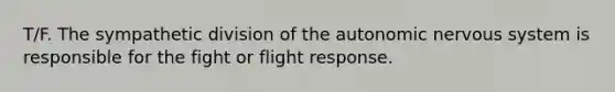 T/F. The sympathetic division of the autonomic nervous system is responsible for the fight or flight response.