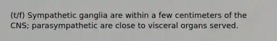 (t/f) Sympathetic ganglia are within a few centimeters of the CNS; parasympathetic are close to visceral organs served.