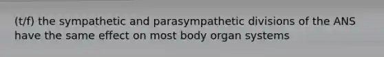 (t/f) the sympathetic and parasympathetic divisions of the ANS have the same effect on most body organ systems