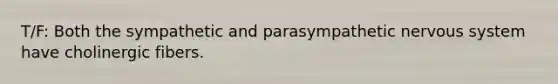 T/F: Both the sympathetic and parasympathetic nervous system have cholinergic fibers.