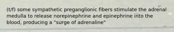 (t/f) some sympathetic preganglionic fibers stimulate the adrenal medulla to release norepinephrine and epinephrine into the blood, producing a "surge of adrenaline"