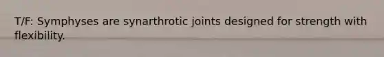 T/F: Symphyses are synarthrotic joints designed for strength with flexibility.