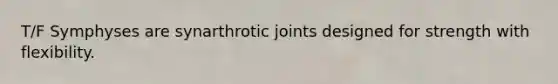 T/F Symphyses are synarthrotic joints designed for strength with flexibility.