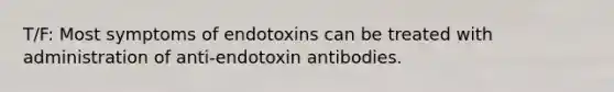 T/F: Most symptoms of endotoxins can be treated with administration of anti-endotoxin antibodies.