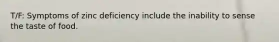 T/F: Symptoms of zinc deficiency include the inability to sense the taste of food.