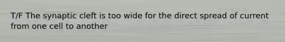 T/F The synaptic cleft is too wide for the direct spread of current from one cell to another