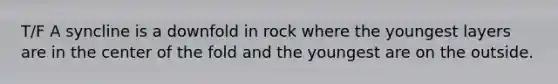 T/F A syncline is a downfold in rock where the youngest layers are in the center of the fold and the youngest are on the outside.