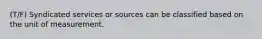 (T/F) Syndicated services or sources can be classified based on the unit of measurement.