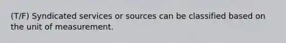 (T/F) Syndicated services or sources can be classified based on the unit of measurement.