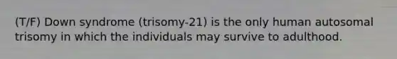 (T/F) Down syndrome (trisomy-21) is the only human autosomal trisomy in which the individuals may survive to adulthood.
