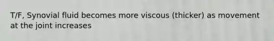 T/F, Synovial fluid becomes more viscous (thicker) as movement at the joint increases