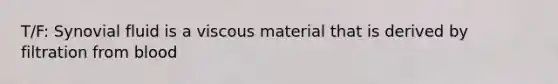 T/F: Synovial fluid is a viscous material that is derived by filtration from blood