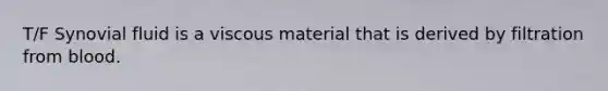 T/F Synovial fluid is a viscous material that is derived by filtration from blood.