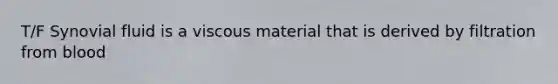 T/F Synovial fluid is a viscous material that is derived by filtration from blood