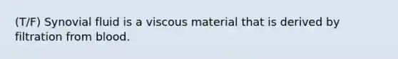 (T/F) Synovial fluid is a viscous material that is derived by filtration from blood.