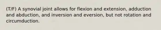 (T/F) A synovial joint allows for flexion and extension, adduction and abduction, and inversion and eversion, but not rotation and circumduction.