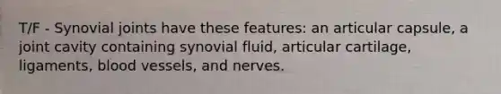 T/F - Synovial joints have these features: an articular capsule, a joint cavity containing synovial fluid, articular cartilage, ligaments, blood vessels, and nerves.