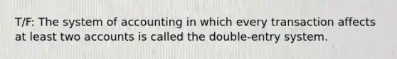 T/F: The system of accounting in which every transaction affects at least two accounts is called the​ double-entry system.