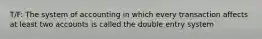 T/F: The system of accounting in which every transaction affects at least two accounts is called the double entry system