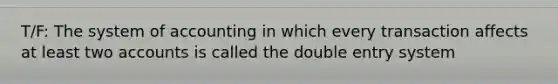 T/F: The system of accounting in which every transaction affects at least two accounts is called the double entry system