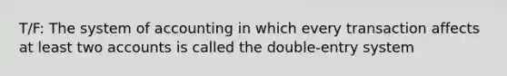 T/F: The system of accounting in which every transaction affects at least two accounts is called the double-entry system