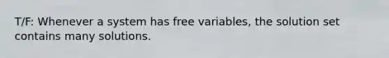 T/F: Whenever a system has free variables, the solution set contains many solutions.