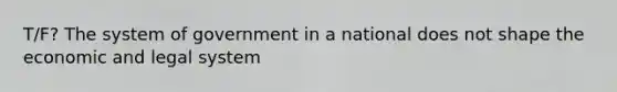 T/F? The system of government in a national does not shape the economic and legal system