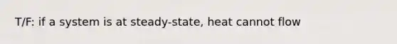 T/F: if a system is at steady-state, heat cannot flow