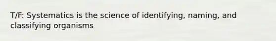 T/F: Systematics is the science of identifying, naming, and classifying organisms