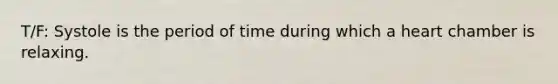 T/F: Systole is the period of time during which a heart chamber is relaxing.