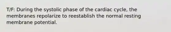 T/F: During the systolic phase of the cardiac cycle, the membranes repolarize to reestablish the normal resting membrane potential.