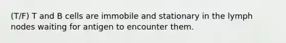 (T/F) T and B cells are immobile and stationary in the lymph nodes waiting for antigen to encounter them.