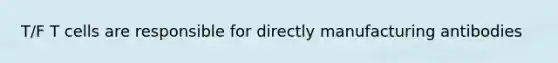 T/F T cells are responsible for directly manufacturing antibodies
