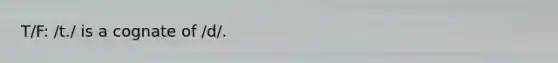 T/F: /t./ is a cognate of /d/.