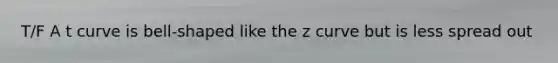 T/F A t curve is bell-shaped like the z curve but is less spread out