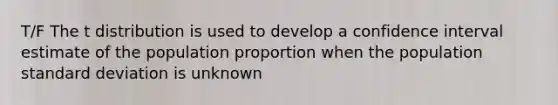 T/F The t distribution is used to develop a confidence interval estimate of the population proportion when the population standard deviation is unknown